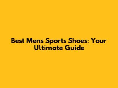 Best Men's Sports Shoes: Your Ultimate Guide