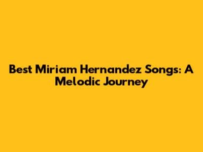 Best Miriam Hernandez Songs: A Melodic Journey