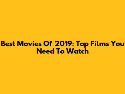 Best Movies Of 2019: Top Films You Need To Watch