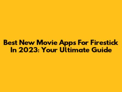 Best New Movie Apps For Firestick In 2023: Your Ultimate Guide