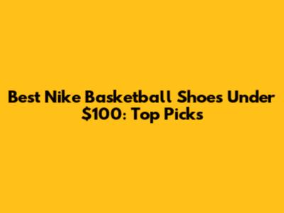 Best Nike Basketball Shoes Under $100: Top Picks