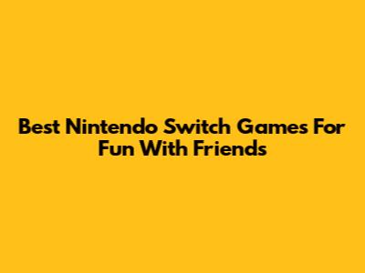 Best Nintendo Switch Games For Fun With Friends
