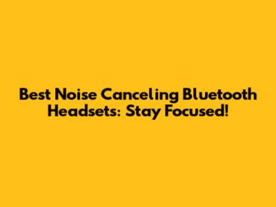 Best Noise Canceling Bluetooth Headsets: Stay Focused!