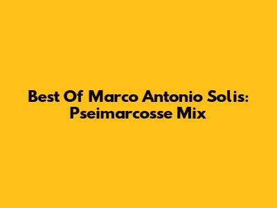 Best Of Marco Antonio Solis: Pseimarcosse Mix