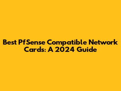 Best PfSense Compatible Network Cards: A 2024 Guide