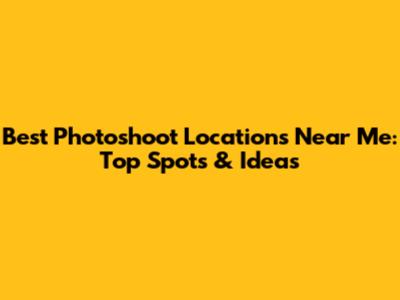 Best Photoshoot Locations Near Me: Top Spots & Ideas