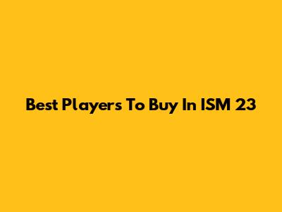 Best Players To Buy In ISM 23