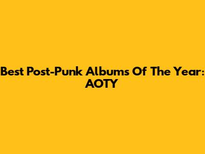 Best Post-Punk Albums Of The Year: AOTY