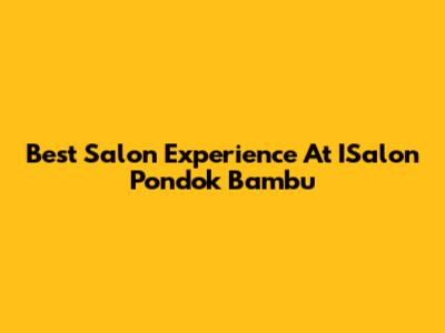 Best Salon Experience At ISalon Pondok Bambu