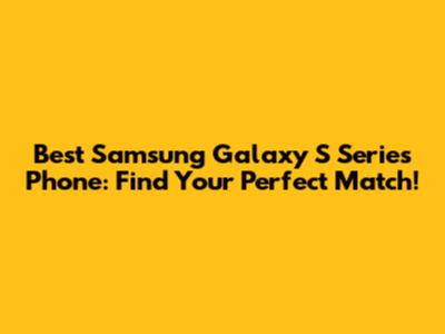 Best Samsung Galaxy S Series Phone: Find Your Perfect Match!
