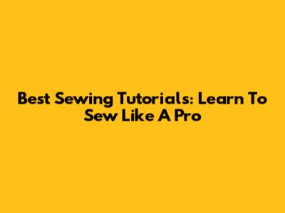 Best Sewing Tutorials: Learn To Sew Like A Pro
