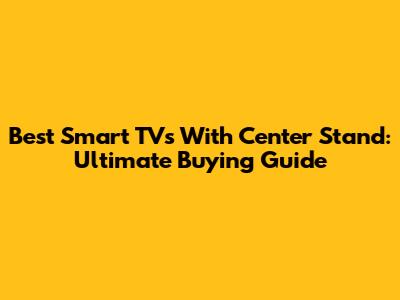 Best Smart TVs With Center Stand: Ultimate Buying Guide