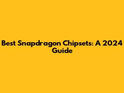 Best Snapdragon Chipsets: A 2024 Guide