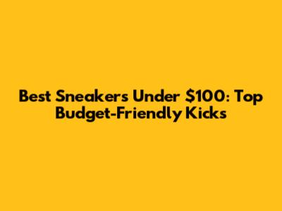 Best Sneakers Under $100: Top Budget-Friendly Kicks
