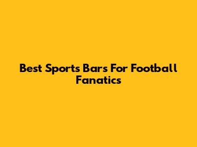 Best Sports Bars For Football Fanatics