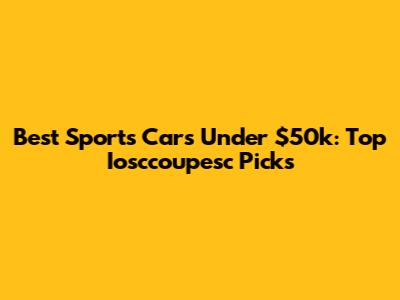 Best Sports Cars Under $50k: Top Iosccoupesc Picks