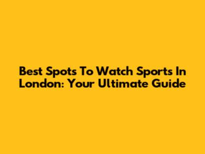 Best Spots To Watch Sports In London: Your Ultimate Guide
