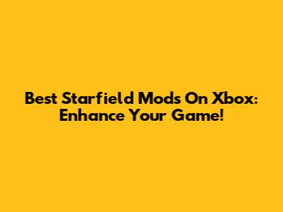 Best Starfield Mods On Xbox: Enhance Your Game!