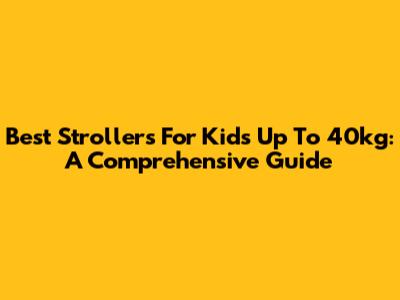 Best Strollers For Kids Up To 40kg: A Comprehensive Guide