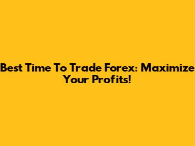 Best Time To Trade Forex: Maximize Your Profits!