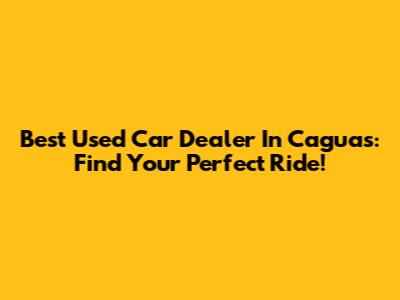 Best Used Car Dealer In Caguas: Find Your Perfect Ride!