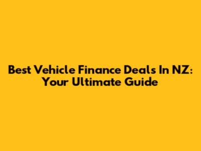 Best Vehicle Finance Deals In NZ: Your Ultimate Guide