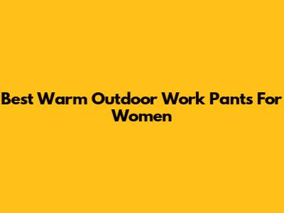 Best Warm Outdoor Work Pants For Women