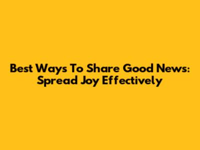 Best Ways To Share Good News: Spread Joy Effectively