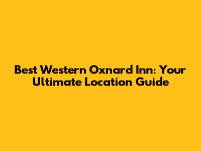 Best Western Oxnard Inn: Your Ultimate Location Guide