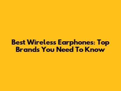 Best Wireless Earphones: Top Brands You Need To Know