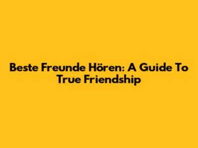 Beste Freunde Hören: A Guide To True Friendship