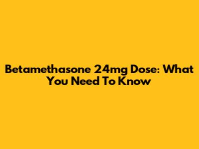 Betamethasone 24mg Dose: What You Need To Know