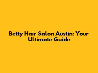 Betty Hair Salon Austin: Your Ultimate Guide
