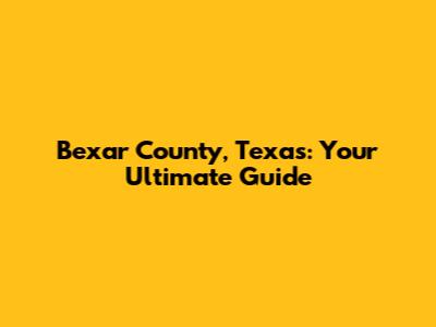Bexar County, Texas: Your Ultimate Guide