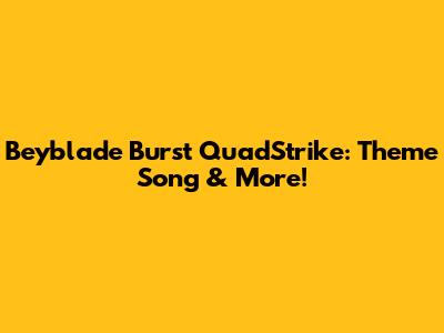 Beyblade Burst QuadStrike: Theme Song & More!