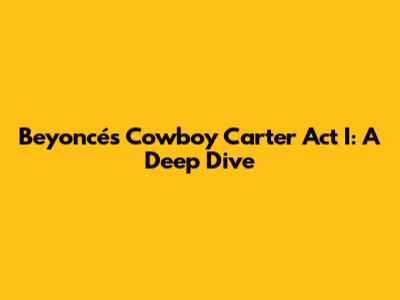 Beyoncé's Cowboy Carter Act I: A Deep Dive