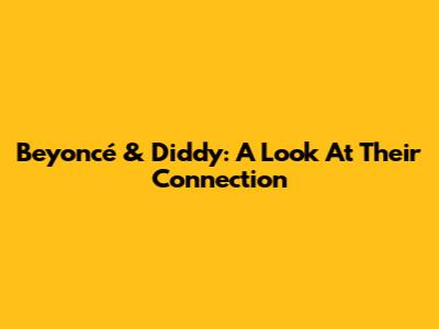 Beyoncé & Diddy: A Look At Their Connection