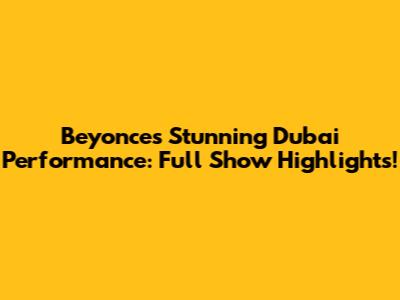 Beyonce's Stunning Dubai Performance: Full Show Highlights!