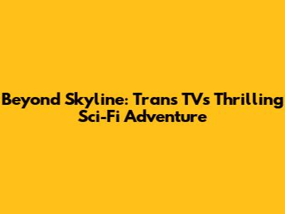 Beyond Skyline: Trans TV's Thrilling Sci-Fi Adventure