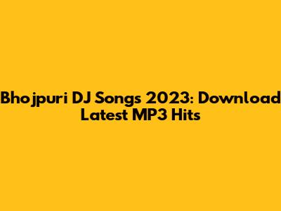Bhojpuri DJ Songs 2023: Download Latest MP3 Hits