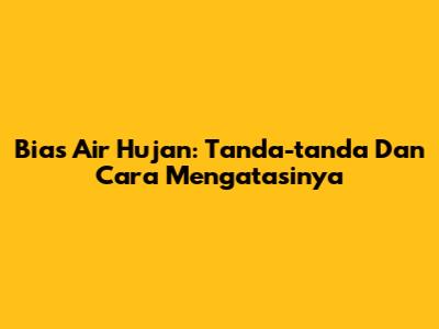 Bias Air Hujan: Tanda-tanda Dan Cara Mengatasinya