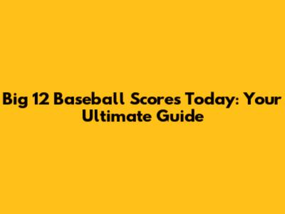 Big 12 Baseball Scores Today: Your Ultimate Guide