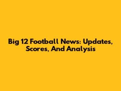 Big 12 Football News: Updates, Scores, And Analysis