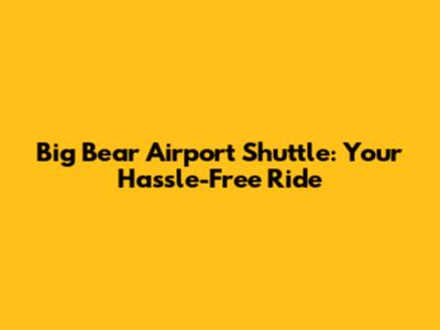 Big Bear Airport Shuttle: Your Hassle-Free Ride