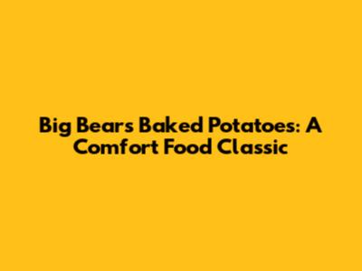 Big Bears Baked Potatoes: A Comfort Food Classic