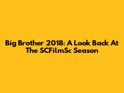 Big Brother 2018: A Look Back At The SCFilmSc Season