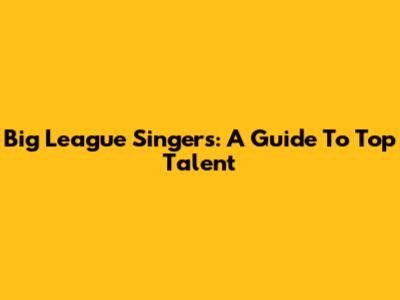 Big League Singers: A Guide To Top Talent