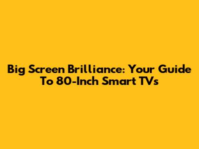 Big Screen Brilliance: Your Guide To 80-Inch Smart TVs