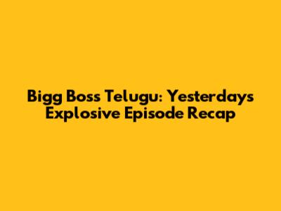 Bigg Boss Telugu: Yesterday's Explosive Episode Recap