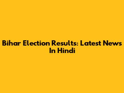 Bihar Election Results: Latest News In Hindi